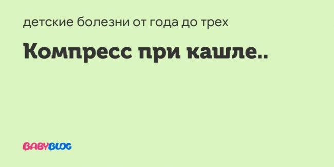 Какой компресс от кашля можно поставить ребенку до года